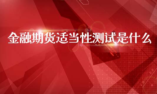 金融期货适当性测试是什么_https://m.ycdhulan.com_理财产品_第1张