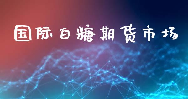 国际白糖期货市场_https://m.ycdhulan.com_理财产品_第1张