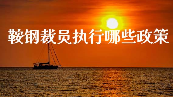 鞍钢裁员执行哪些政策_https://m.ycdhulan.com_国际金融_第1张