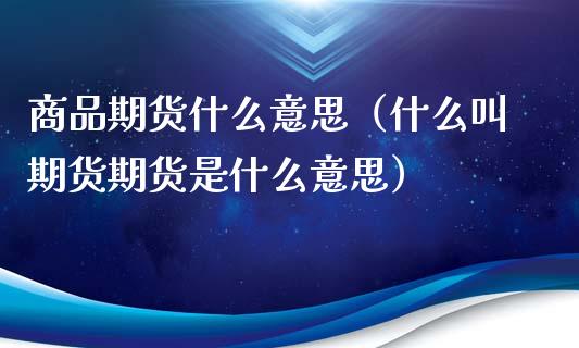 商品期货什么意思（什么叫期货期货是什么意思）_https://m.ycdhulan.com_证券新闻_第1张