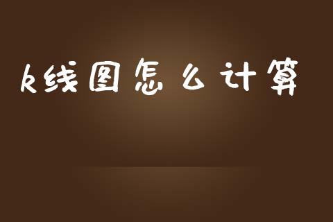 k线图怎么计算_https://m.ycdhulan.com_证券新闻_第1张