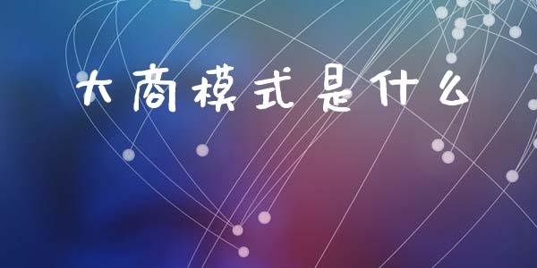 大商模式是什么_股市在线_第1张_财经要闻_股市在线_理财产品_国际金融 大商模式是什么_https://m.ycdhulan.com_股市在线_第1张