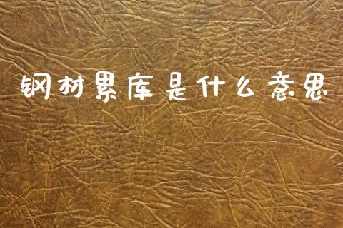 钢材累库是什么意思_https://m.ycdhulan.com_证券新闻_第1张
