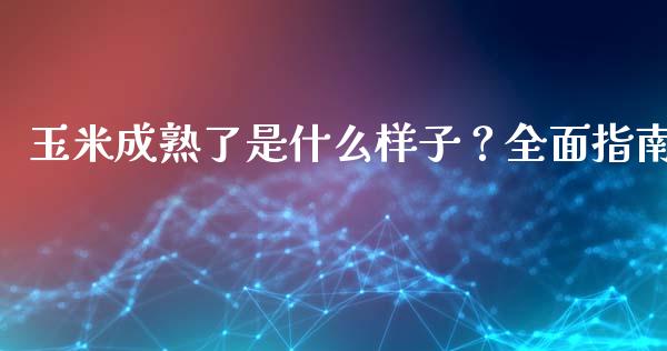玉米成熟了是什么样子？全面指南_https://m.ycdhulan.com_期货交易_第1张