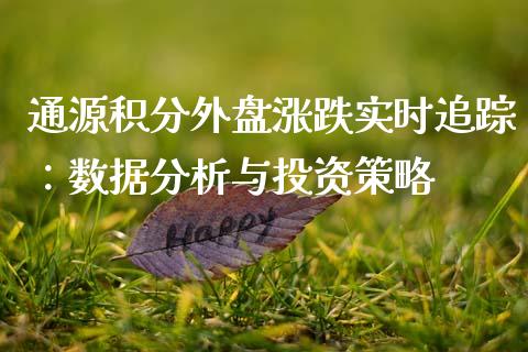 通源积分外盘涨跌实时追踪：数据分析与投资策略_https://m.ycdhulan.com_财经要闻_第1张