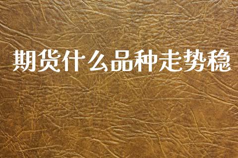 期货什么品种走势稳_https://m.ycdhulan.com_理财产品_第1张