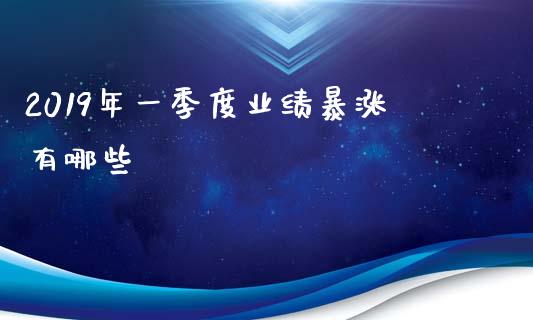 2019年一季度业绩暴涨有哪些_https://m.ycdhulan.com_期货交易_第1张