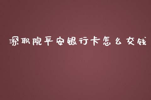 深职院平安银行卡怎么交钱_https://m.ycdhulan.com_理财产品_第1张