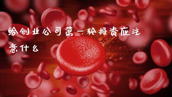给创业公司第一轮投资应注意什么_https://m.ycdhulan.com_理财产品_第1张