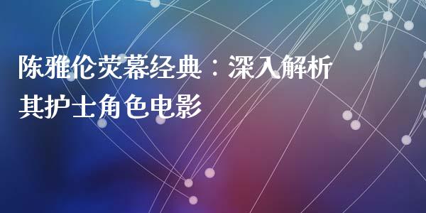 陈雅伦荧幕经典：深入解析其护士角色电影_https://m.ycdhulan.com_理财产品_第1张