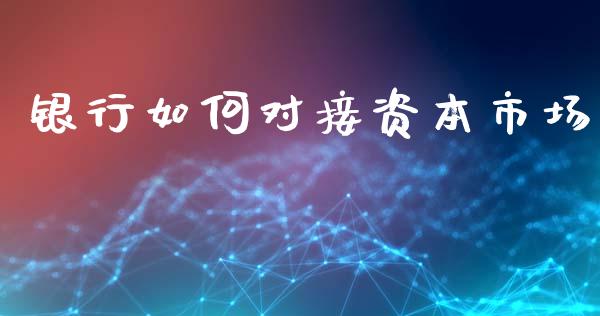 银行如何对接资本市场_https://m.ycdhulan.com_股市在线_第1张