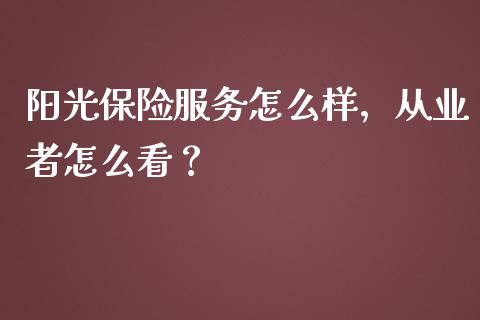 阳光保险服务怎么样，从业者怎么看？_https://m.ycdhulan.com_证券新闻_第1张