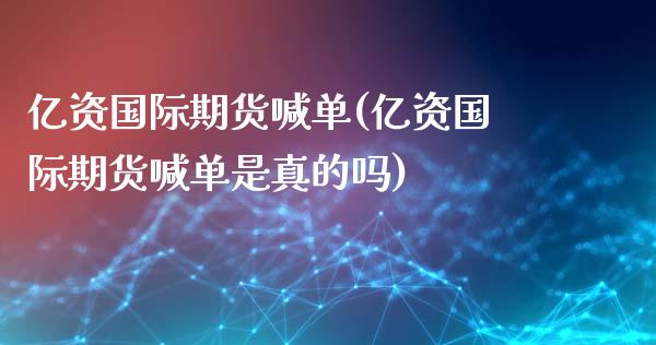 亿资国际期货喊单(亿资国际期货喊单是真的吗)_https://m.ycdhulan.com_股市在线_第1张