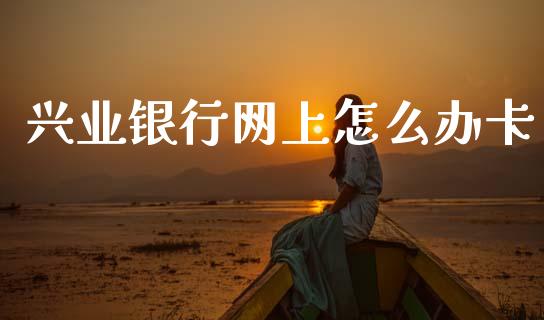 兴业银行网上怎么办卡_https://m.ycdhulan.com_国际金融_第1张