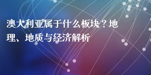 澳大利亚属于什么板块？地理、地质与经济解析_https://m.ycdhulan.com_国际金融_第1张