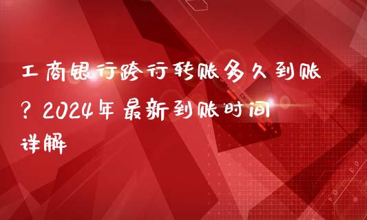 工商银行跨行转账多久到账？2024年最新到账时间详解_https://m.ycdhulan.com_财经要闻_第1张