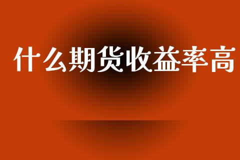 什么期货收益率高_https://m.ycdhulan.com_证券新闻_第1张