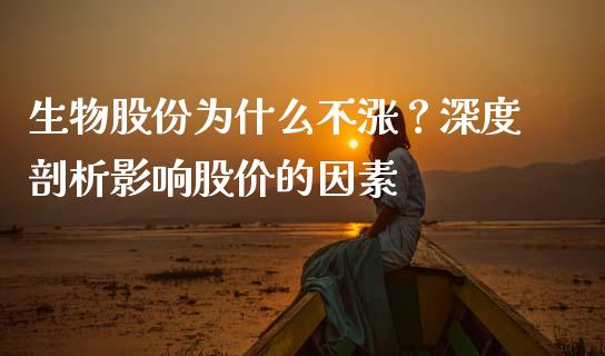 生物股份为什么不涨？深度剖析影响股价的因素_https://m.ycdhulan.com_国际金融_第1张