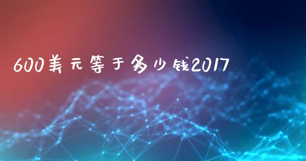 600美元等于多少钱2017_https://m.ycdhulan.com_证券新闻_第1张