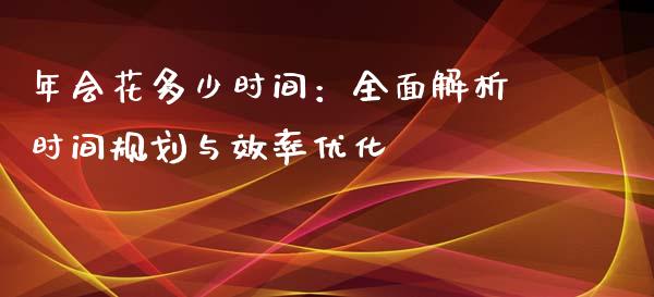 年会花多少时间：全面解析时间规划与效率优化_https://m.ycdhulan.com_理财产品_第1张