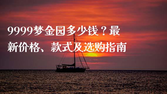 9999梦金园多少钱？最新价格、款式及选购指南_https://m.ycdhulan.com_期货交易_第1张