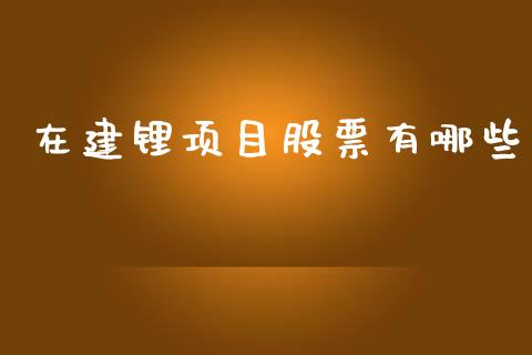 在建锂项目股票有哪些_https://m.ycdhulan.com_证券新闻_第1张
