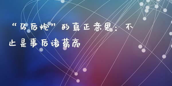 “马后炮”的真正意思：不止是事后诸葛亮_https://m.ycdhulan.com_期货交易_第1张