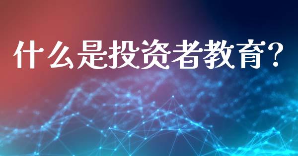 什么是投资者教育?_https://m.ycdhulan.com_财经要闻_第1张