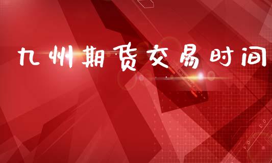 九州期货交易时间_https://m.ycdhulan.com_期货交易_第1张