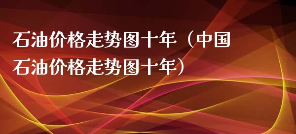 石油价格走势图十年（中国石油价格走势图十年）_https://m.ycdhulan.com_期货交易_第1张