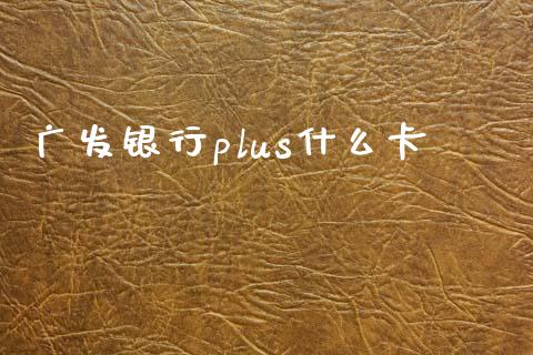 广发银行plus什么卡_https://m.ycdhulan.com_财经要闻_第1张