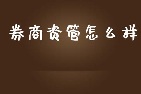 券商资管怎么样_https://m.ycdhulan.com_财经要闻_第1张