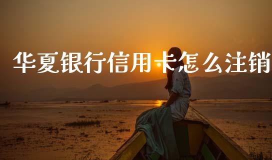 华夏银行信用卡怎么注销_https://m.ycdhulan.com_财经要闻_第1张