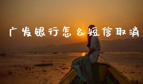 广发银行怎么短信取消_https://m.ycdhulan.com_财经要闻_第1张