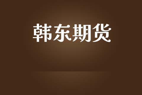 韩东期货_https://m.ycdhulan.com_财经要闻_第1张