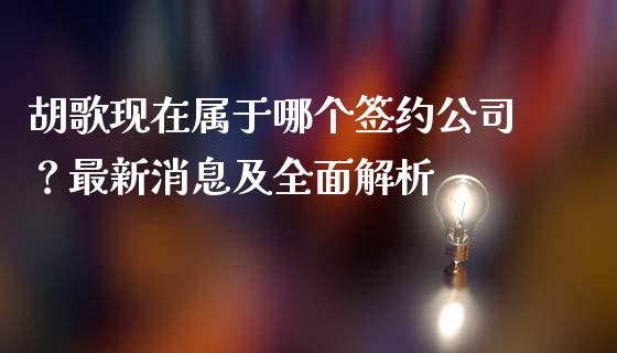 胡歌现在属于哪个签约公司？最新消息及全面解析_https://m.ycdhulan.com_理财产品_第1张