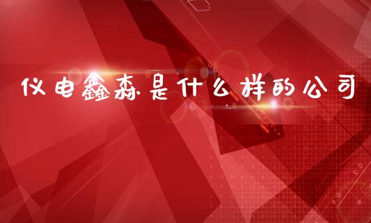 仪电鑫森是什么样的公司_https://m.ycdhulan.com_国际金融_第1张