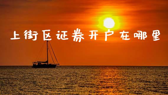 上街区证券开户在哪里_https://m.ycdhulan.com_国际金融_第1张