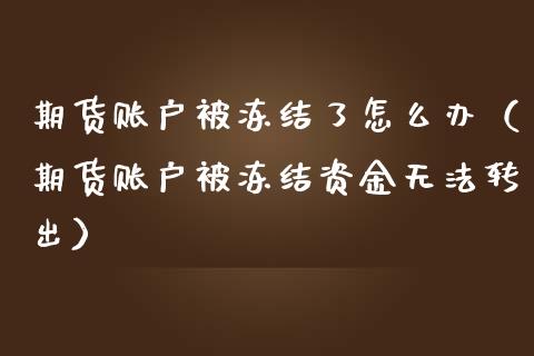 期货账户被冻结了怎么办(期货账户被冻结资金无法转出)_国际金融_第1张_财经要闻_股市在线_理财产品_国际金融 期货账户被冻结了怎么办(期货账户被冻结资金无法转出)_https://m.ycdhulan.com_国际金融_第1张