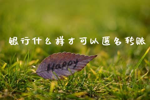 银行什么样才可以匿名转账_https://m.ycdhulan.com_财经要闻_第1张