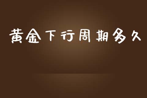 黄金下行周期多久_https://m.ycdhulan.com_国际金融_第1张