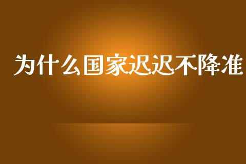 为什么国家迟迟不降准_https://m.ycdhulan.com_理财产品_第1张
