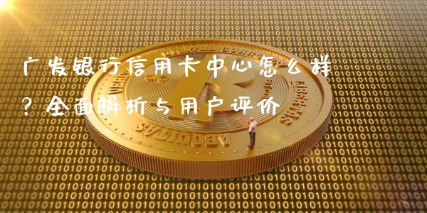 广发银行信用卡中心怎么样？全面解析与用户评价_https://m.ycdhulan.com_股市在线_第1张