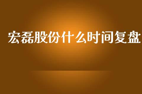 宏磊股份什么时间复盘_https://m.ycdhulan.com_财经要闻_第1张