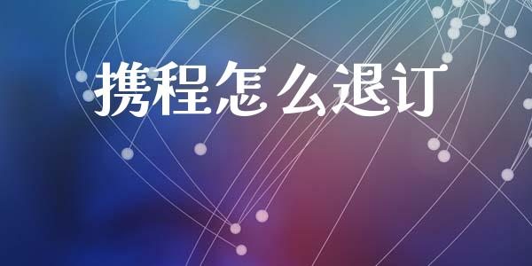 携程怎么退订_https://m.ycdhulan.com_股市在线_第1张
