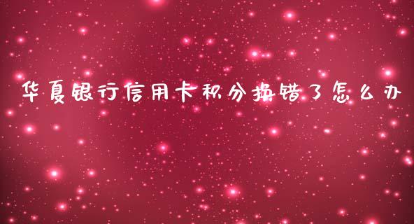 华夏银行信用卡积分换错了怎么办_https://m.ycdhulan.com_财经要闻_第1张