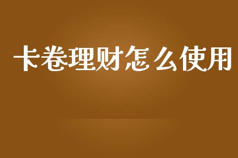 卡卷理财怎么使用_https://m.ycdhulan.com_财经要闻_第1张