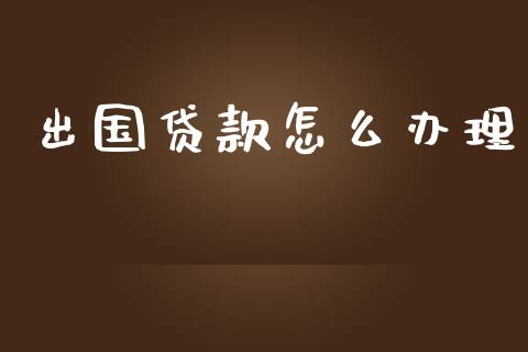 出国贷款怎么办理_https://m.ycdhulan.com_财经要闻_第1张