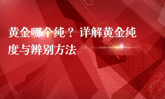 黄金哪个纯？ 详解黄金纯度与辨别方法_https://m.ycdhulan.com_国际金融_第1张