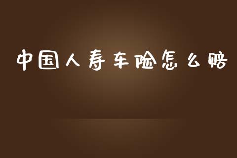 中国人寿车险怎么赔_https://m.ycdhulan.com_理财产品_第1张